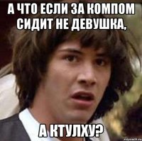 А что если за компом сидит не девушка, а КТУЛХУ?