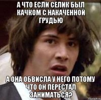 А что если селик был качком с накаченной грудью А она обвисла у него потому что он перестал заниматься?