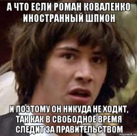 А ЧТО ЕСЛИ РОМАН КОВАЛЕНКО ИНОСТРАННЫЙ ШПИОН И ПОЭТОМУ ОН НИКУДА НЕ ХОДИТ, ТАК КАК В СВОБОДНОЕ ВРЕМЯ СЛЕДИТ ЗА ПРАВИТЕЛЬСТВОМ