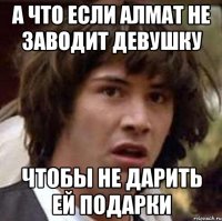 а что если Алмат не заводит девушку чтобы не дарить ей подарки