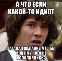 А что если какой-то идиот Загадал желание, что бы они ни у кого не исполнялись?