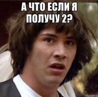 А что если я получу 2? 