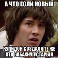 а что если новый купидон создали те же кто бабахнул старый