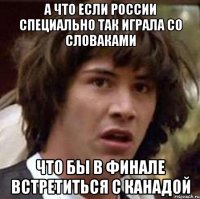 А ЧТО ЕСЛИ РОССИИ СПЕЦИАЛЬНО ТАК ИГРАЛА СО СЛОВАКАМИ ЧТО БЫ В ФИНАЛЕ ВСТРЕТИТЬСЯ С КАНАДОЙ