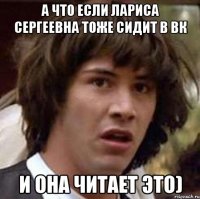 А что если Лариса Сергеевна тоже сидит в вк и она читает это)