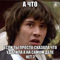 А что если ты просто сказала что удалила а на самом деле нет ?