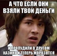 А что если они взяли твои деньги и пролудили в другом казино и теперь морозятся