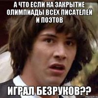 А что если на закрытие олимпиады всех писателей и поэтов Играл безруков??