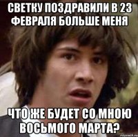 светку поздравили в 23 февраля больше меня что же будет со мною восьмого марта?