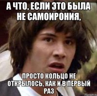 А что, если это была не самоирония, просто кольцо не открылось, как и в первый раз