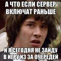 а что если сервер включат раньше и я сегодня не зайду в игру из за очередей