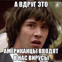 а вдруг это американцы вводят в нас вирусы