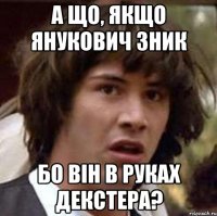 А що, якщо Янукович зник бо він в руках Декстера?