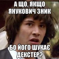 А що, якщо Янукович зник бо його шукає Декстер?