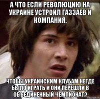 А ЧТО ЕСЛИ РЕВОЛЮЦИЮ НА УКРАИНЕ УСТРОИЛ ГАЗЗАЕВ И КОМПАНИЯ, ЧТОБЫ УКРАИНСКИМ КЛУБАМ НЕГДЕ БЫЛО ИГРАТЬ И ОНИ ПЕРЕШЛИ В ОБЪЕДИНЕННЫЙ ЧЕМПИОНАТ?