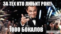 1000 БОКАЛОВ за тех кто любит рок!!