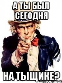 А ты был сегодня на тыщике?