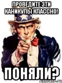 проведите эти каникулы классно! поняли?