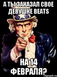 А ты заказал свое девушке beats На 14 февраля?