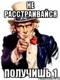 не расстраивайся получишь 1