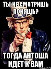 Ты не смотришь поняшь? тогда Антоша идет к вам