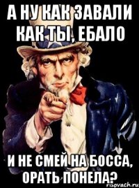 А ну как завали как ты, ебало и не смей на босса, орать понела?