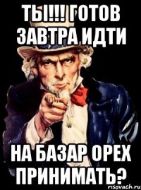 Ты!!! готов завтра идти на базар орех принимать?