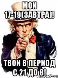 мои 17-19(завтра)! Твои в период с 21 до 8!