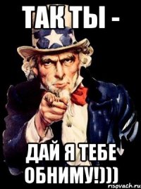 Так ты - Дай я тебе обниму!)))