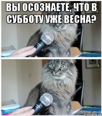 Вы осознаете, что в субботу уже весна? 