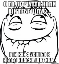 О то відчуття коли він тебе цілує ... і ти кайфуєш бо в нього класна щитина...