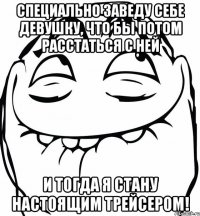 Специально заведу себе девушку, что бы потом расстаться с ней и тогда я стану настоящим трейсером!