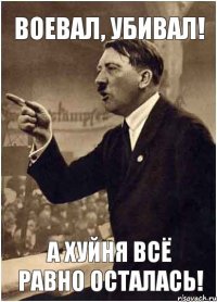 Воевал, убивал! А хуйня всё равно осталась!