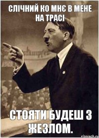 Слічний ко мнє в мене на трасі стояти будеш з жезлом.