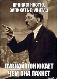 Приказ! Настю, запихать в унитаз Пускай понюхает чем она пахнет