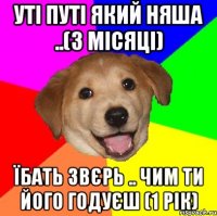 Уті путі який няша ..(3 місяці) їбать звєрь .. чим ти його годуєш (1 рік)