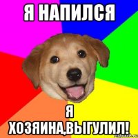 Я НАПИЛСЯ Я ХОЗЯИНА,ВЫГУЛИЛ!