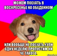 Можем поехать в воскресенье на обеденном Или вообще не поехать,хули одну неделю пропустим ни че такого.