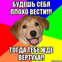 Будешь себя плохо вести!!! тогда тебе жде вертуха!!