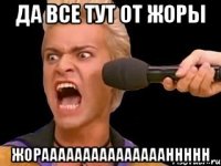 да все тут от Жоры Жораааааааааааааааннннн