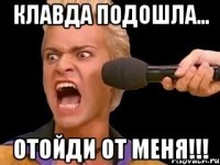 Клавда подошла... Отойди от меня!!!