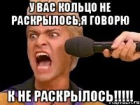 У вас кольцо не раскрылось,я говорю К НЕ РАСКРЫЛОСЬ!!!!!