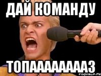 Дай команду ТОПААААААААЗ