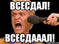 Всесдал! Всесдааал!