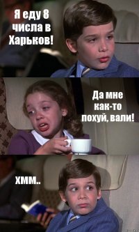 Я еду 8 числа в Харьков! Да мне как-то похуй, вали! хмм..