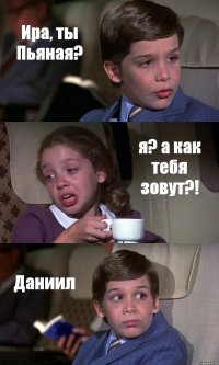 Ира, ты Пьяная? я? а как тебя зовут?! Даниил