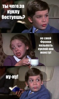 ты чего,за куклу бостуешь? не смей Френки называть куклой она монстр! ну-ну!