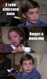 У тебя классная попа Вощет я мальчик 