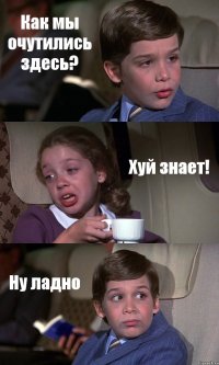 Как мы очутились здесь? Хуй знает! Ну ладно