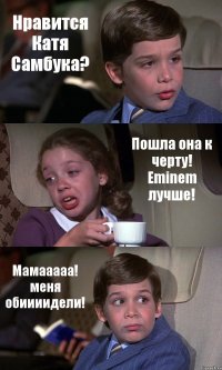 Нравится Катя Самбука? Пошла она к черту! Eminem лучше! Мамааааа! меня обиииидели!